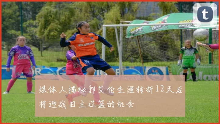 媒体人揭秘郭艾伦生涯转折12天后将迎战旧主辽篮的机会