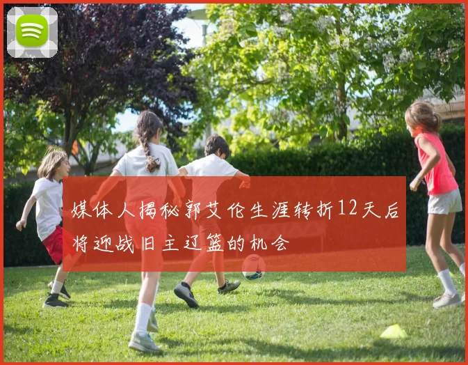 媒体人揭秘郭艾伦生涯转折12天后将迎战旧主辽篮的机会
