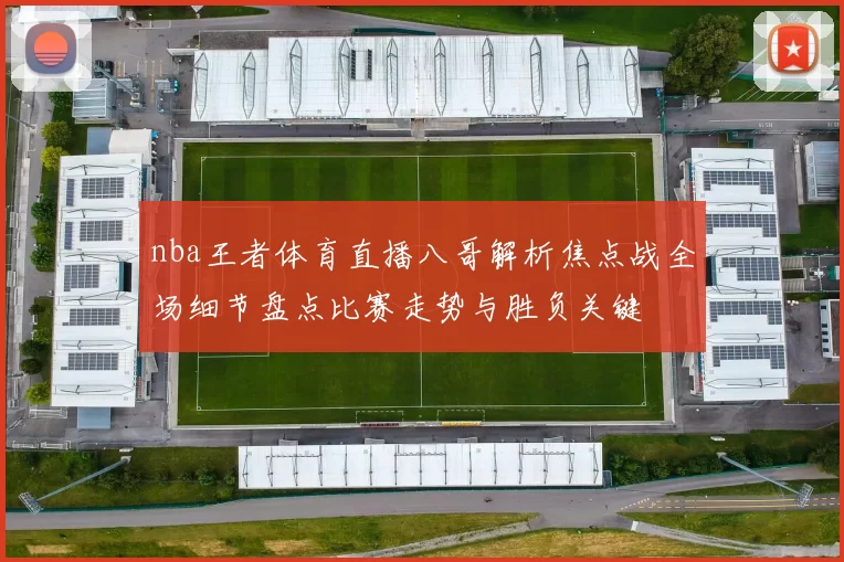 nba王者体育直播八哥解析焦点战全场细节盘点比赛走势与胜负关键