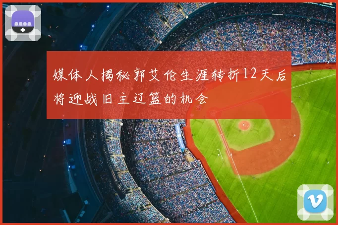媒体人揭秘郭艾伦生涯转折12天后将迎战旧主辽篮的机会
