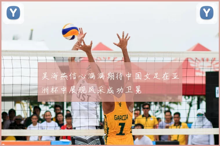 吴海燕信心满满期待中国女足在亚洲杯中展现风采成功卫冕