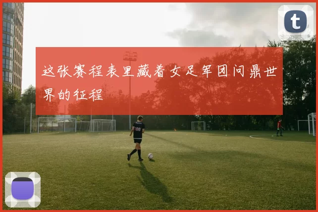 这张赛程表里藏着女足军团问鼎世界的征程
