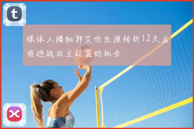 媒体人揭秘郭艾伦生涯转折12天后将迎战旧主辽篮的机会