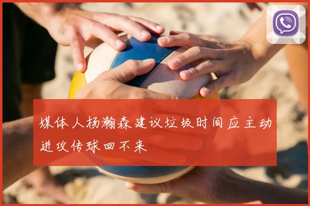 媒体人杨瀚森建议垃圾时间应主动进攻传球回不来
