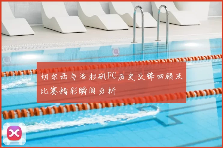 切尔西与洛杉矶FC历史交锋回顾及比赛精彩瞬间分析