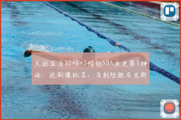 文班亚马32+8+3帽创NBA历史第1神迹，还刷爆纪录，马刺险胜尼克斯