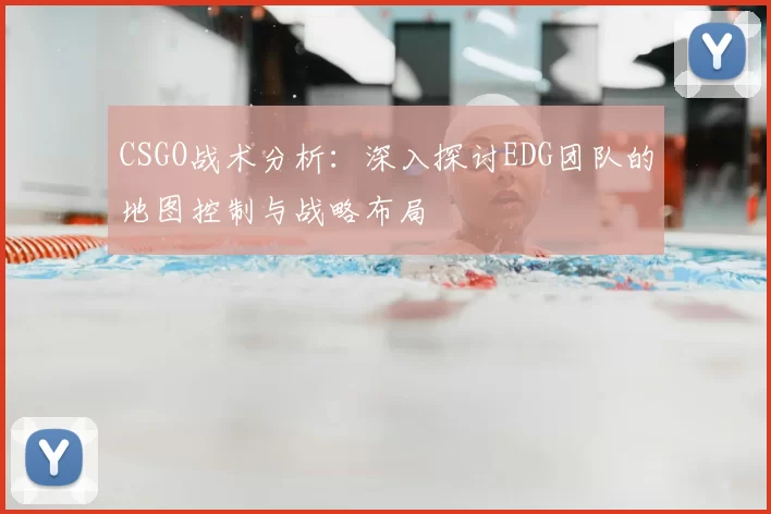 CSGO战术分析:深入探讨EDG团队的地图控制与战略布局