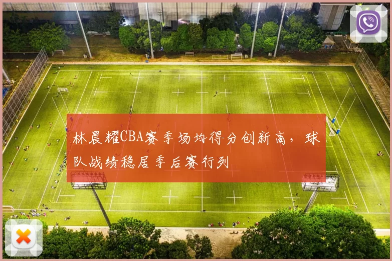 林晨耀CBA赛季场均得分创新高，球队战绩稳居季后赛行列