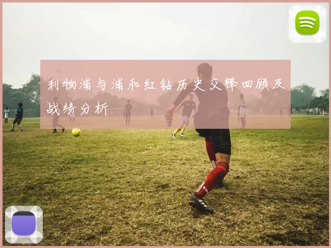 利物浦与浦和红钻历史交锋回顾及战绩分析