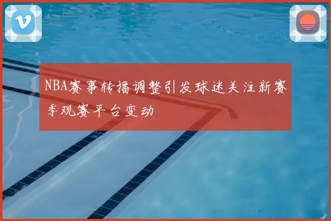NBA赛事转播调整引发球迷关注新赛季观赛平台变动