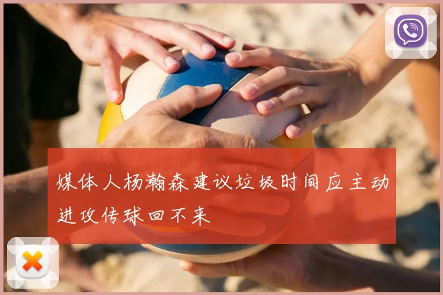 媒体人杨瀚森建议垃圾时间应主动进攻传球回不来