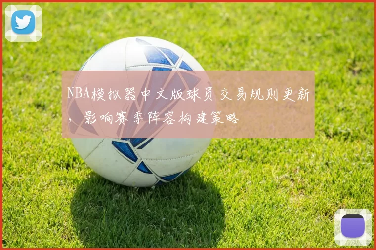 NBA模拟器中文版球员交易规则更新,影响赛季阵容构建策略