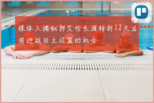 媒体人揭秘郭艾伦生涯转折12天后将迎战旧主辽篮的机会