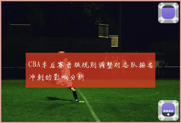 CBA季后赛晋级规则调整对各队排名冲刺的影响分析