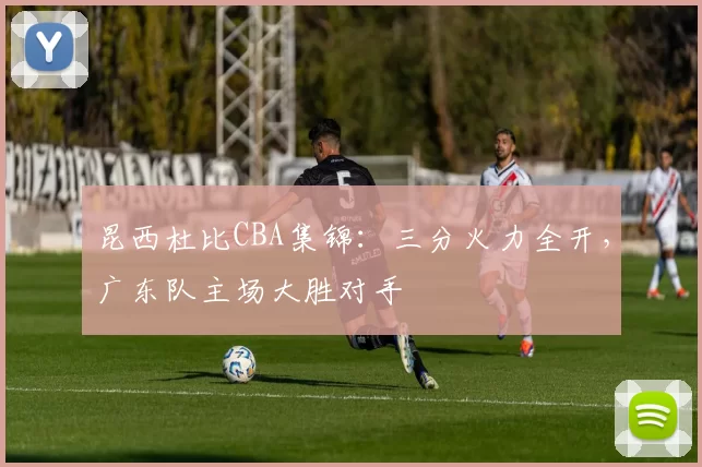 昆西杜比CBA集锦:三分火力全开,广东队主场大胜对手