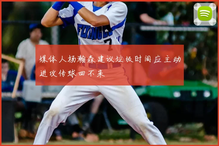 媒体人杨瀚森建议垃圾时间应主动进攻传球回不来