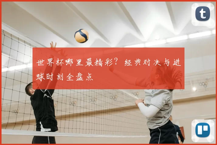 世界杯哪里最精彩？经典对决与进球时刻全盘点