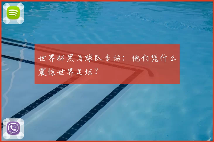 世界杯黑马球队专访：他们凭什么震惊世界足坛？