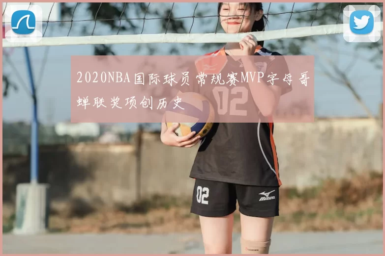 2020NBA国际球员常规赛MVP字母哥蝉联奖项创历史