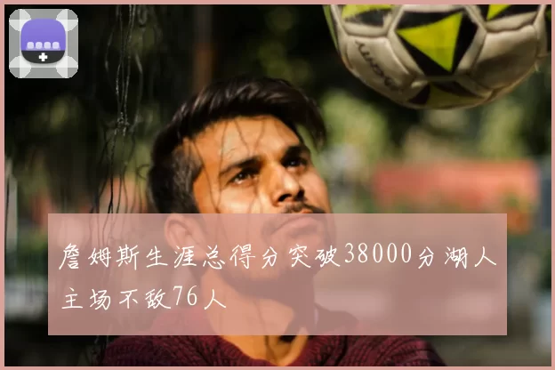 詹姆斯生涯总得分突破38000分湖人主场不敌76人