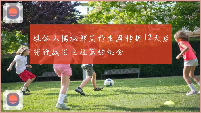 媒体人揭秘郭艾伦生涯转折12天后将迎战旧主辽篮的机会