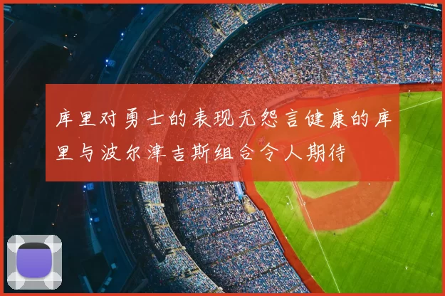库里对勇士的表现无怨言健康的库里与波尔津吉斯组合令人期待