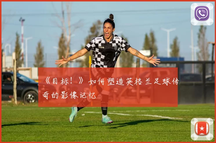《目标!》如何塑造英格兰足球传奇的影像记忆
