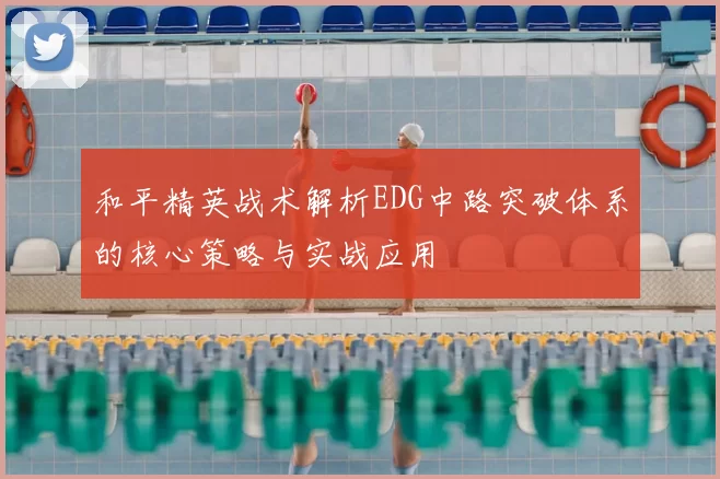 和平精英战术解析EDG中路突破体系的核心策略与实战应用