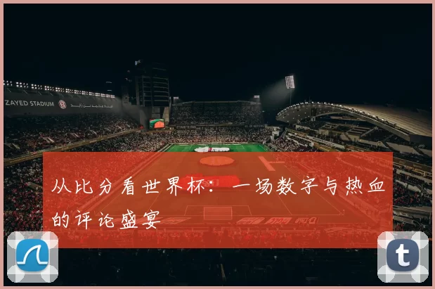 从比分看世界杯：一场数字与热血的评论盛宴
