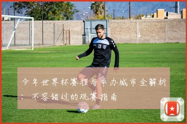 今年世界杯赛程与举办城市全解析:不容错过的观赛指南