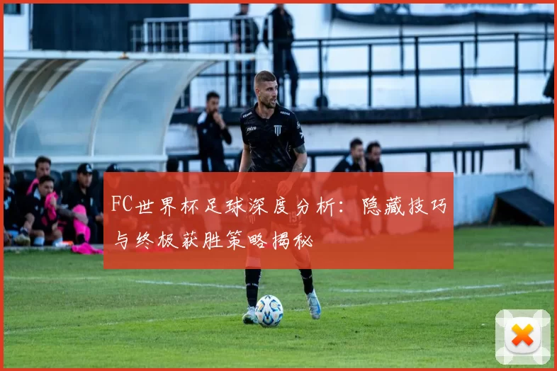 FC世界杯足球深度分析：隐藏技巧与终极获胜策略揭秘