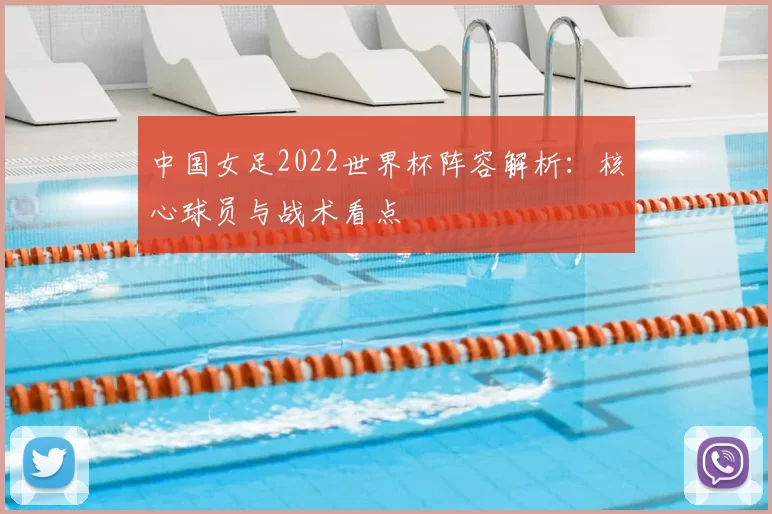 中国女足2022世界杯阵容解析:核心球员与战术看点