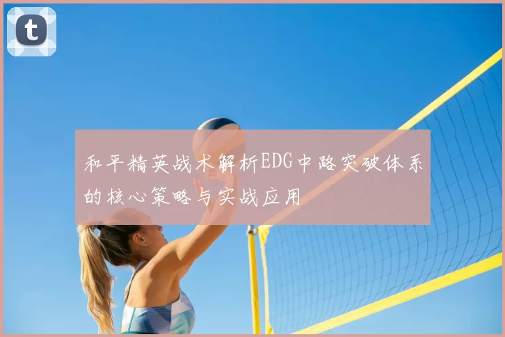 和平精英战术解析EDG中路突破体系的核心策略与实战应用