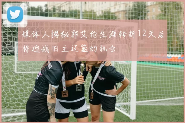 媒体人揭秘郭艾伦生涯转折12天后将迎战旧主辽篮的机会