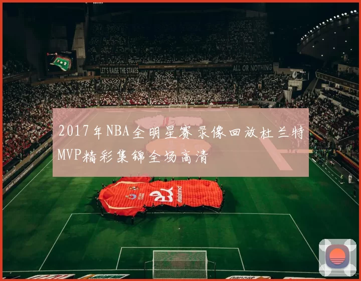 2017年NBA全明星赛录像回放杜兰特MVP精彩集锦全场高清