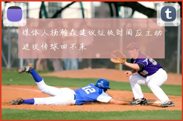 媒体人杨瀚森建议垃圾时间应主动进攻传球回不来