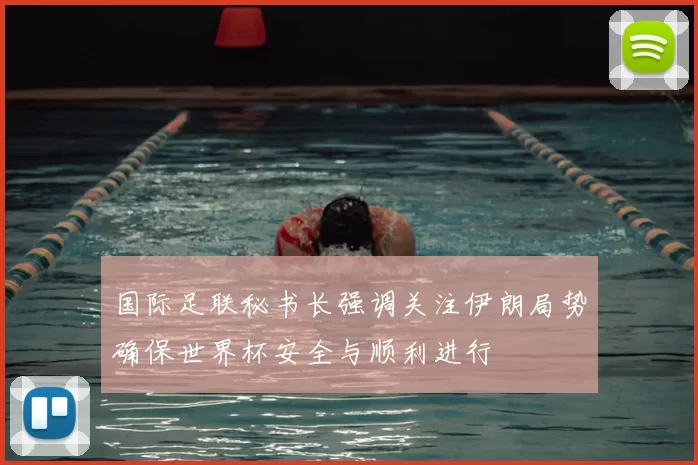 国际足联秘书长强调关注伊朗局势确保世界杯安全与顺利进行