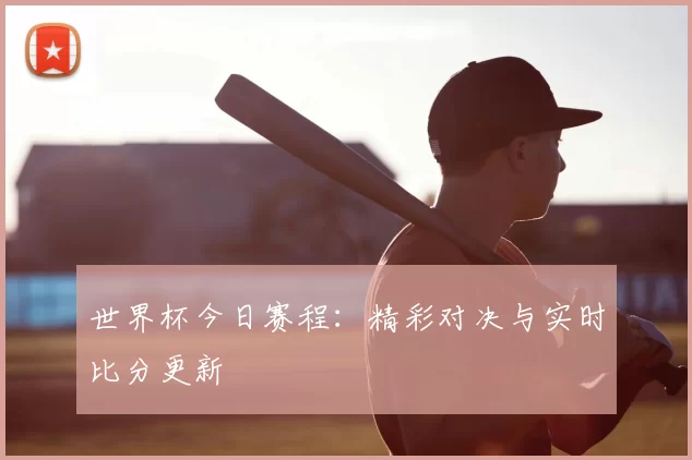 世界杯今日赛程:精彩对决与实时比分更新
