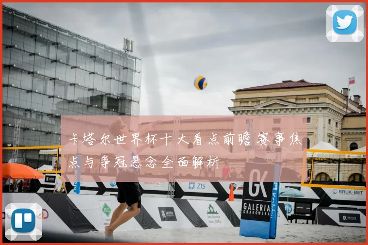 卡塔尔世界杯十大看点前瞻 赛事焦点与争冠悬念全面解析