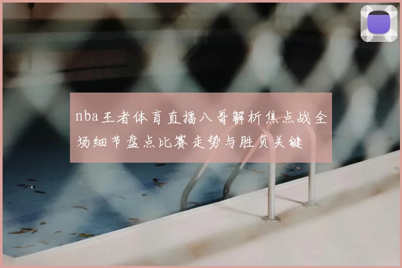 nba王者体育直播八哥解析焦点战全场细节盘点比赛走势与胜负关键