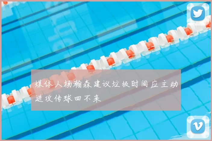 媒体人杨瀚森建议垃圾时间应主动进攻传球回不来
