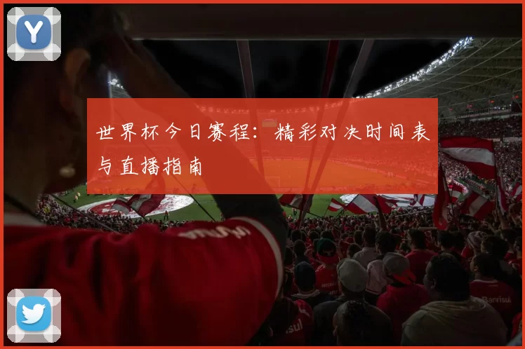 世界杯今日赛程:精彩对决时间表与直播指南