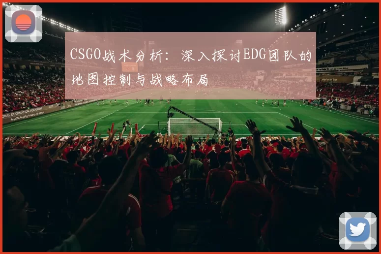 CSGO战术分析:深入探讨EDG团队的地图控制与战略布局