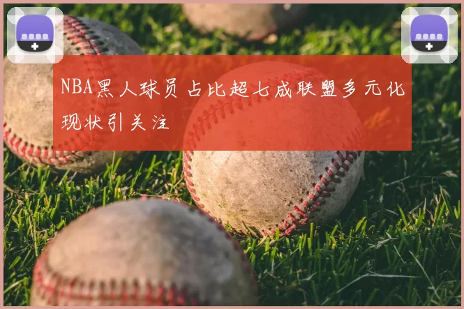 NBA黑人球员占比超七成联盟多元化现状引关注