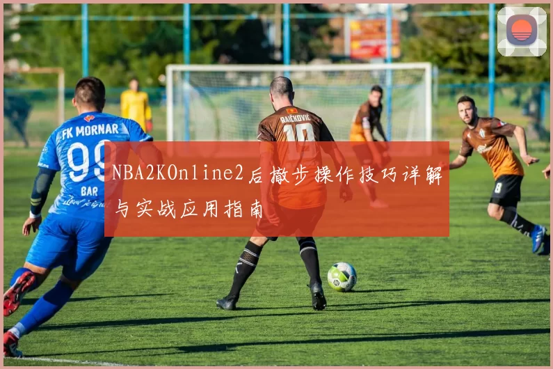 NBA2KOnline2后撤步操作技巧详解与实战应用指南