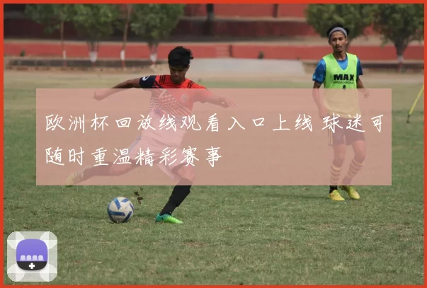 欧洲杯回放线观看入口上线 球迷可随时重温精彩赛事