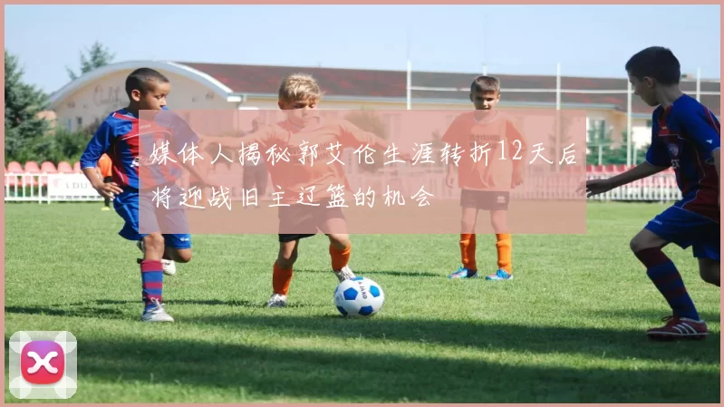 媒体人揭秘郭艾伦生涯转折12天后将迎战旧主辽篮的机会