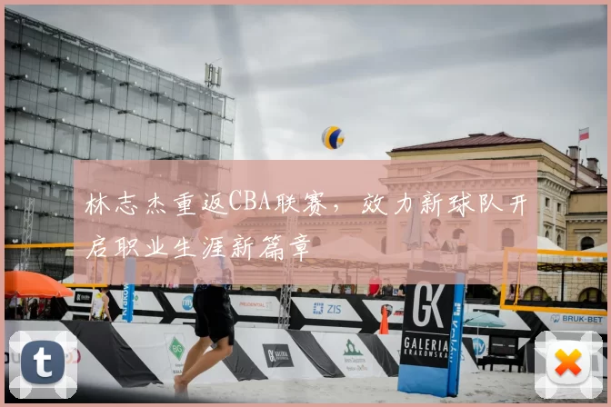 林志杰重返CBA联赛,效力新球队开启职业生涯新篇章