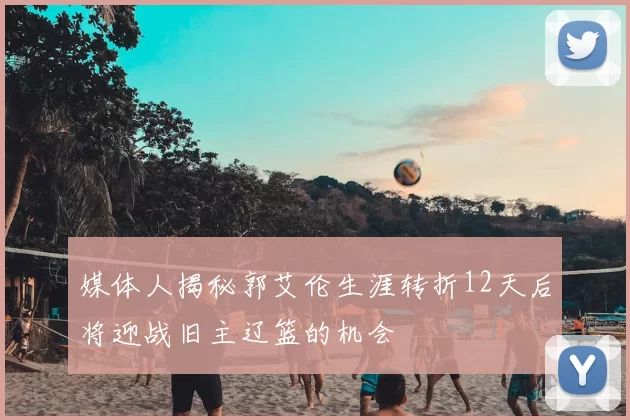 媒体人揭秘郭艾伦生涯转折12天后将迎战旧主辽篮的机会