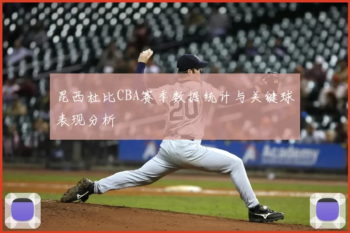 昆西杜比CBA赛季数据统计与关键球表现分析